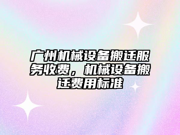 廣州機械設(shè)備搬遷服務(wù)收費，機械設(shè)備搬遷費用標(biāo)準(zhǔn)