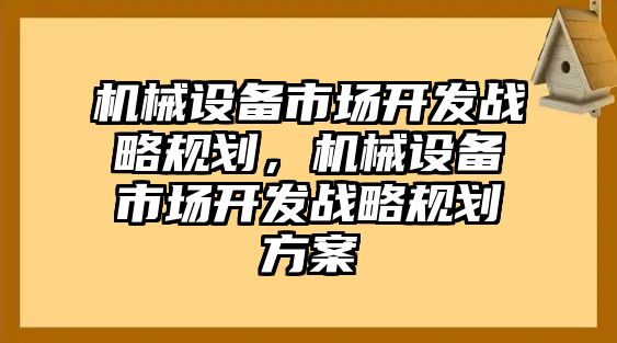 機械設(shè)備市場開發(fā)戰(zhàn)略規(guī)劃，機械設(shè)備市場開發(fā)戰(zhàn)略規(guī)劃方案