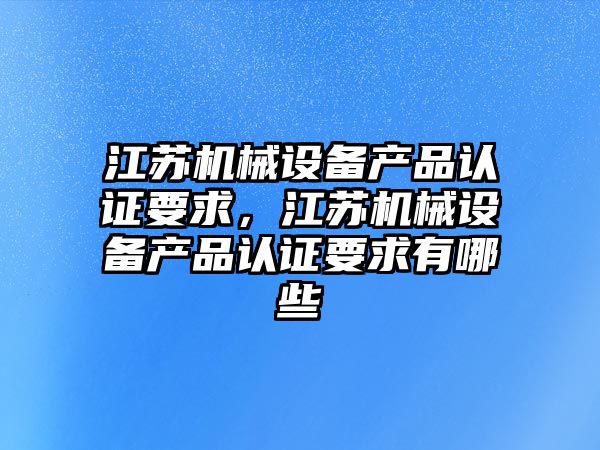 江蘇機械設備產(chǎn)品認證要求，江蘇機械設備產(chǎn)品認證要求有哪些