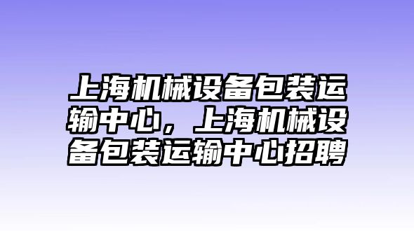 上海機械設(shè)備包裝運輸中心，上海機械設(shè)備包裝運輸中心招聘