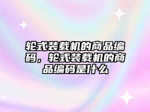 輪式裝載機(jī)的商品編碼，輪式裝載機(jī)的商品編碼是什么