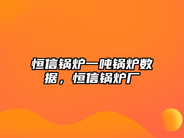 恒信鍋爐一噸鍋爐數(shù)據(jù)，恒信鍋爐廠