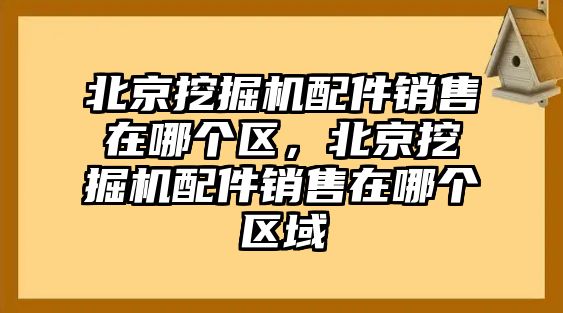 北京挖掘機配件銷售在哪個區(qū)，北京挖掘機配件銷售在哪個區(qū)域