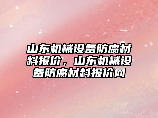 山東機械設備防腐材料報價，山東機械設備防腐材料報價網(wǎng)