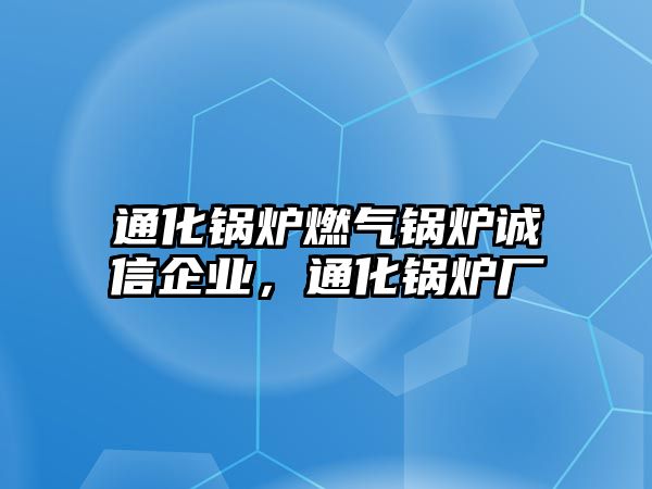 通化鍋爐燃?xì)忮仩t誠信企業(yè)，通化鍋爐廠