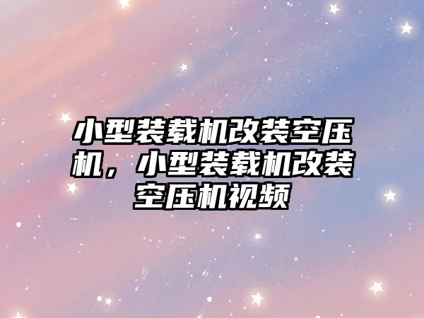 小型裝載機改裝空壓機，小型裝載機改裝空壓機視頻