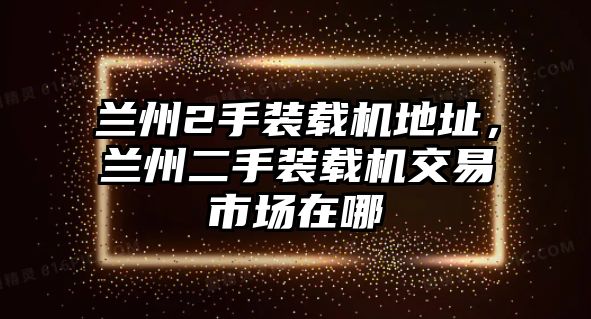 蘭州2手裝載機(jī)地址，蘭州二手裝載機(jī)交易市場(chǎng)在哪