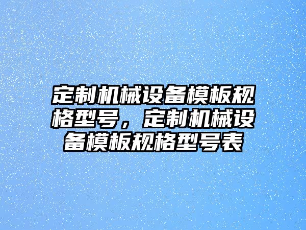 定制機(jī)械設(shè)備模板規(guī)格型號(hào)，定制機(jī)械設(shè)備模板規(guī)格型號(hào)表