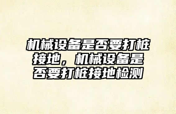 機械設(shè)備是否要打樁接地，機械設(shè)備是否要打樁接地檢測