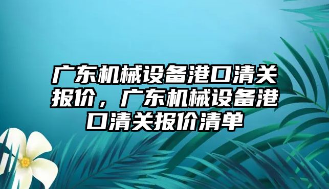 廣東機械設備港口清關報價，廣東機械設備港口清關報價清單