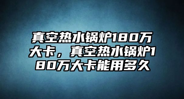 真空熱水鍋爐180萬大卡，真空熱水鍋爐180萬大卡能用多久