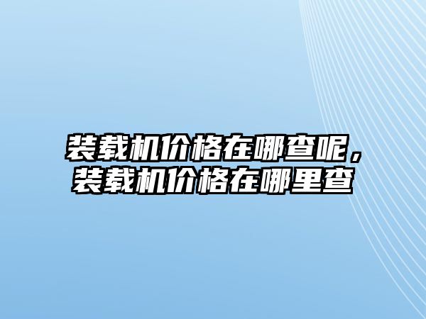 裝載機價格在哪查呢，裝載機價格在哪里查