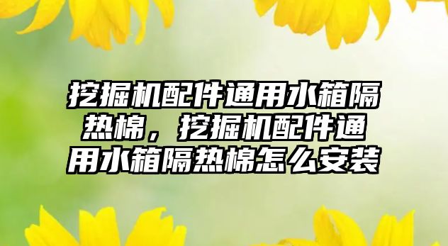 挖掘機配件通用水箱隔熱棉，挖掘機配件通用水箱隔熱棉怎么安裝