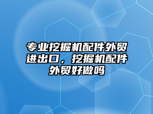 專業(yè)挖掘機配件外貿(mào)進出口，挖掘機配件外貿(mào)好做嗎