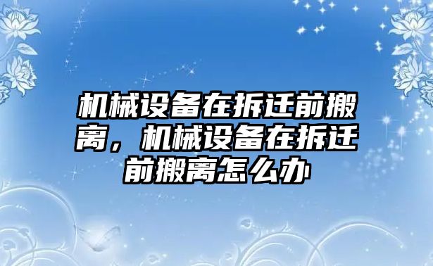 機(jī)械設(shè)備在拆遷前搬離，機(jī)械設(shè)備在拆遷前搬離怎么辦