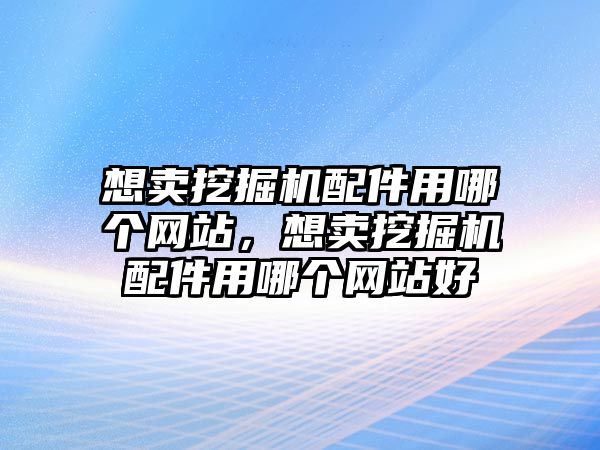 想賣挖掘機配件用哪個網(wǎng)站，想賣挖掘機配件用哪個網(wǎng)站好