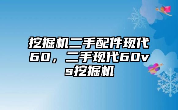 挖掘機(jī)二手配件現(xiàn)代60，二手現(xiàn)代60vs挖掘機(jī)