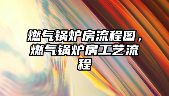 燃?xì)忮仩t房流程圖，燃?xì)忮仩t房工藝流程