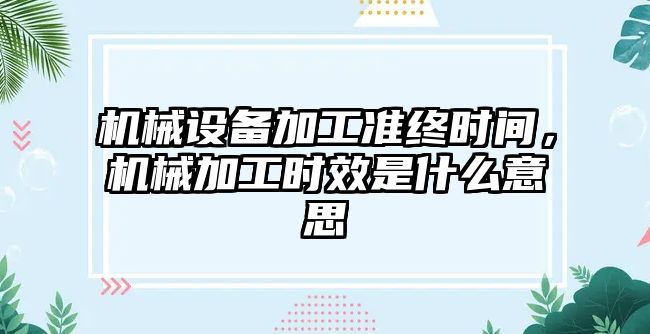 機械設(shè)備加工準終時間，機械加工時效是什么意思