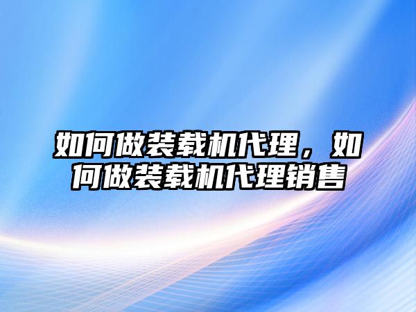 如何做裝載機(jī)代理，如何做裝載機(jī)代理銷售