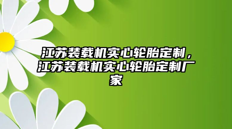 江蘇裝載機(jī)實心輪胎定制，江蘇裝載機(jī)實心輪胎定制廠家