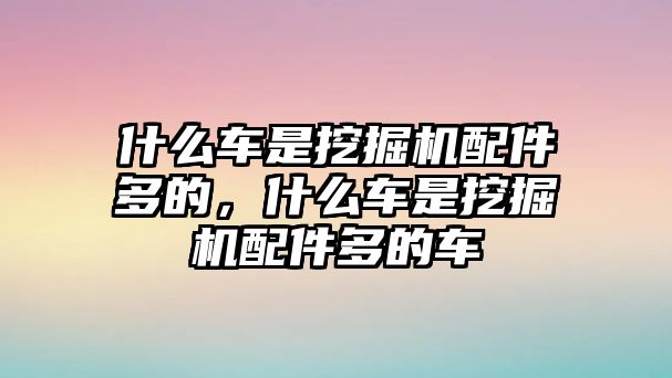 什么車(chē)是挖掘機(jī)配件多的，什么車(chē)是挖掘機(jī)配件多的車(chē)