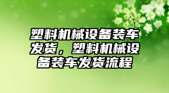 塑料機械設備裝車發(fā)貨，塑料機械設備裝車發(fā)貨流程