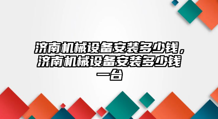 濟南機械設(shè)備安裝多少錢，濟南機械設(shè)備安裝多少錢一臺