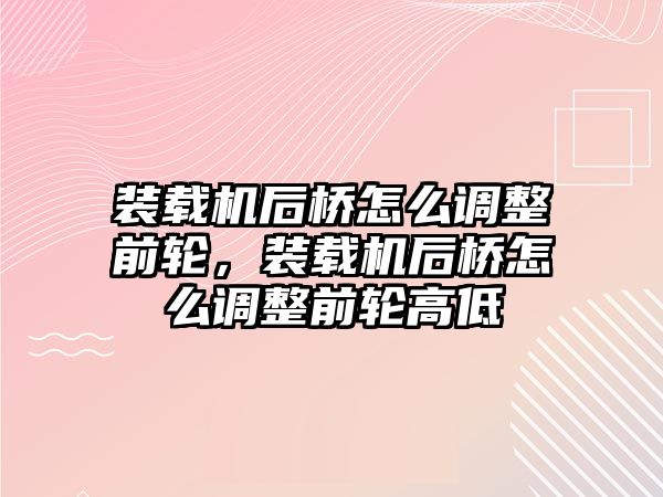 裝載機后橋怎么調整前輪，裝載機后橋怎么調整前輪高低