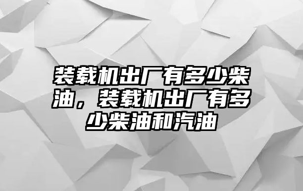 裝載機(jī)出廠(chǎng)有多少柴油，裝載機(jī)出廠(chǎng)有多少柴油和汽油