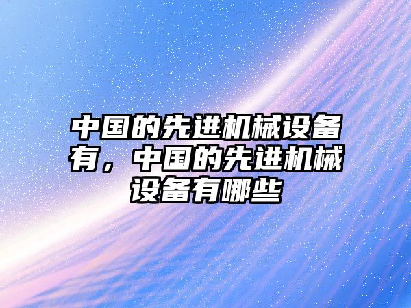 中國的先進機械設備有，中國的先進機械設備有哪些