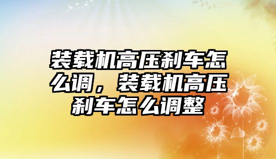 裝載機(jī)高壓剎車怎么調(diào)，裝載機(jī)高壓剎車怎么調(diào)整