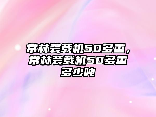 常林裝載機50多重，常林裝載機50多重多少噸