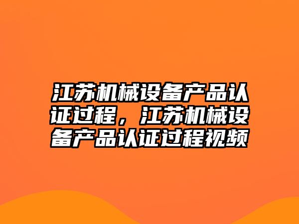 江蘇機械設備產(chǎn)品認證過程，江蘇機械設備產(chǎn)品認證過程視頻