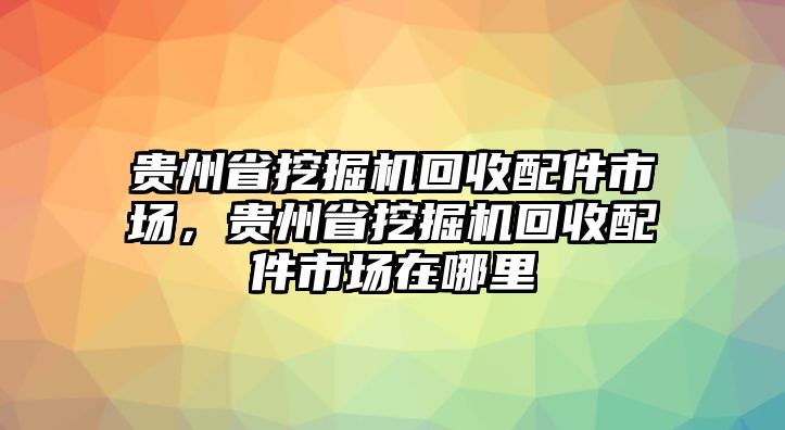 貴州省挖掘機(jī)回收配件市場(chǎng)，貴州省挖掘機(jī)回收配件市場(chǎng)在哪里