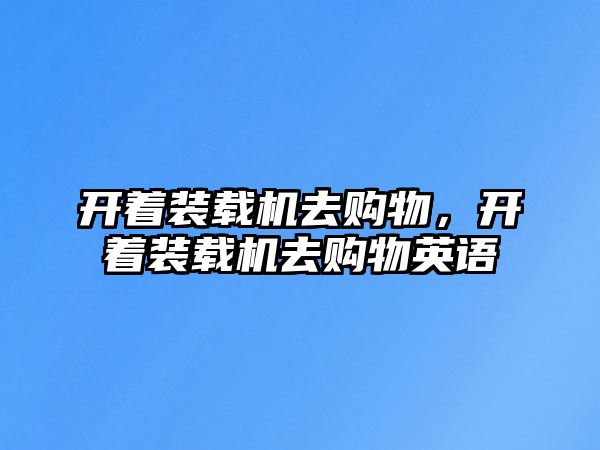 開著裝載機(jī)去購(gòu)物，開著裝載機(jī)去購(gòu)物英語