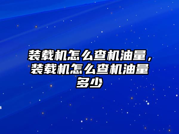 裝載機(jī)怎么查機(jī)油量，裝載機(jī)怎么查機(jī)油量多少