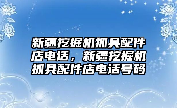 新疆挖掘機(jī)抓具配件店電話，新疆挖掘機(jī)抓具配件店電話號碼