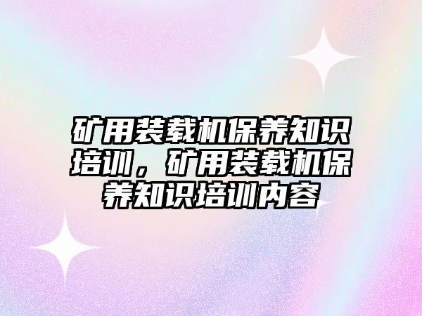 礦用裝載機保養(yǎng)知識培訓，礦用裝載機保養(yǎng)知識培訓內容