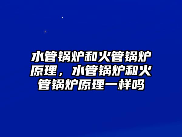 水管鍋爐和火管鍋爐原理，水管鍋爐和火管鍋爐原理一樣嗎