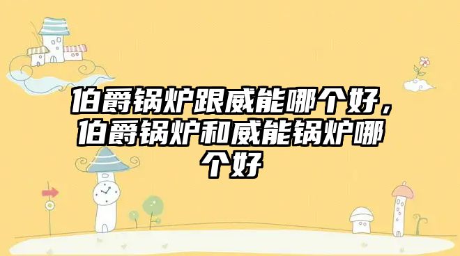 伯爵鍋爐跟威能哪個(gè)好，伯爵鍋爐和威能鍋爐哪個(gè)好