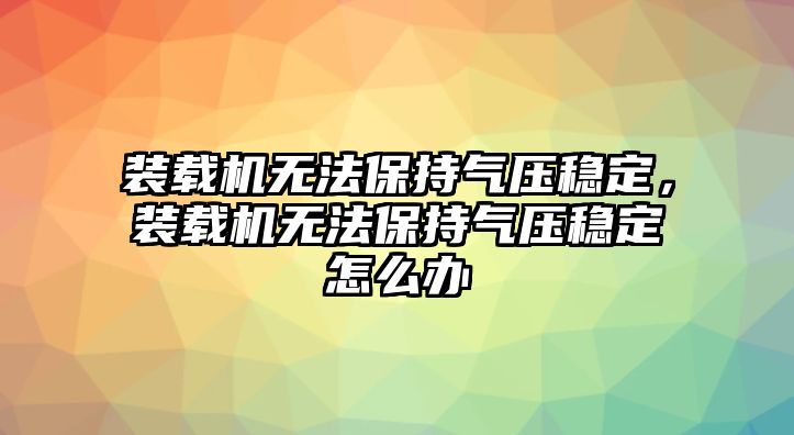 裝載機(jī)無法保持氣壓穩(wěn)定，裝載機(jī)無法保持氣壓穩(wěn)定怎么辦