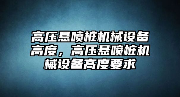 高壓懸噴樁機(jī)械設(shè)備高度，高壓懸噴樁機(jī)械設(shè)備高度要求