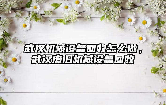 武漢機械設(shè)備回收怎么做，武漢廢舊機械設(shè)備回收