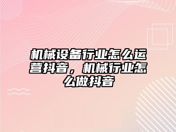 機械設(shè)備行業(yè)怎么運營抖音，機械行業(yè)怎么做抖音