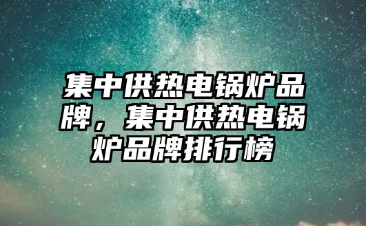 集中供熱電鍋爐品牌，集中供熱電鍋爐品牌排行榜