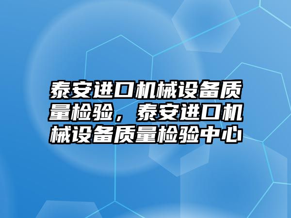 泰安進口機械設備質量檢驗，泰安進口機械設備質量檢驗中心