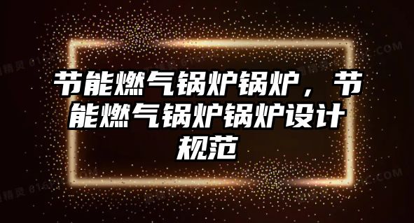 節(jié)能燃?xì)忮仩t鍋爐，節(jié)能燃?xì)忮仩t鍋爐設(shè)計(jì)規(guī)范