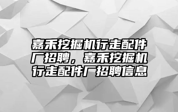 嘉禾挖掘機(jī)行走配件廠招聘，嘉禾挖掘機(jī)行走配件廠招聘信息