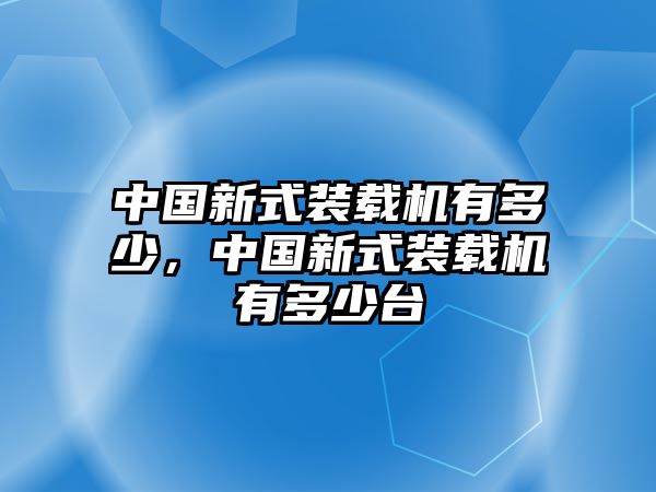 中國新式裝載機有多少，中國新式裝載機有多少臺